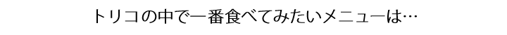 一番食べてみたいメニューは…