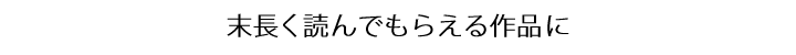 末長く読んでもらえる作品に